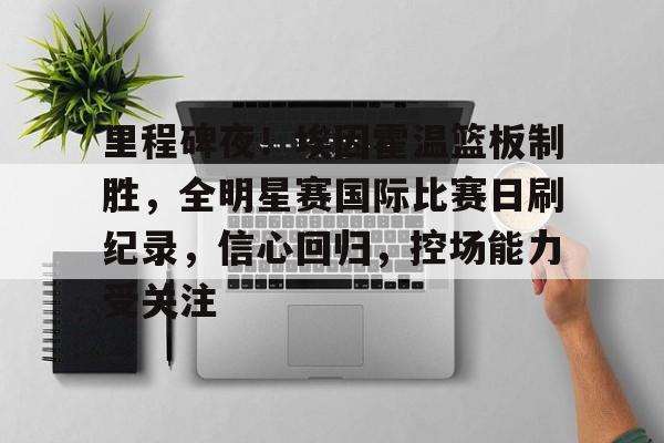 包含里程碑夜！埃因霍温篮板制胜，全明星赛国际比赛日刷纪录，信心回归，控场能力受关注的词条-爱游戏体育app