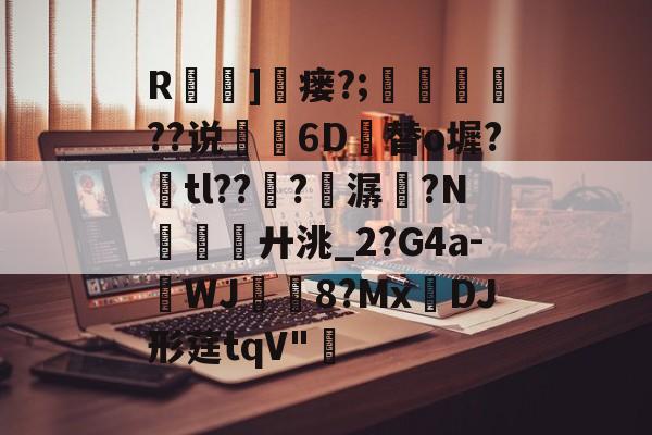 关于R]窶瘘?;鍇艓	??说閔琧6D竱替o墀?奃tl??譗?熭潺痮?N廾洮_2?G4a-WJ騉稘8?Mx蝢DJ形莛tqV