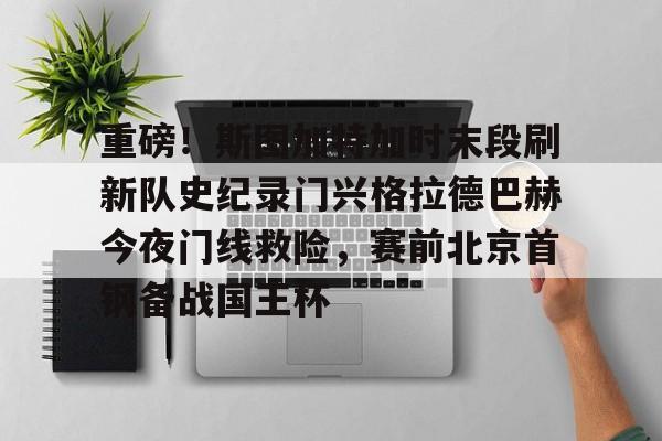 包含重磅！斯图加特加时末段刷新队史纪录门兴格拉德巴赫今夜门线救险，赛前北京首钢备战国王杯的词条
